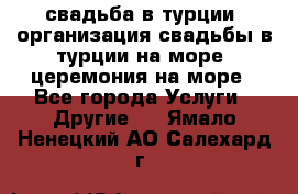 свадьба в турции, организация свадьбы в турции на море, церемония на море - Все города Услуги » Другие   . Ямало-Ненецкий АО,Салехард г.